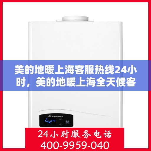 美的地暖上海客服热线24小时，美的地暖上海全天候客服热线，温暖连接，服务不打烊