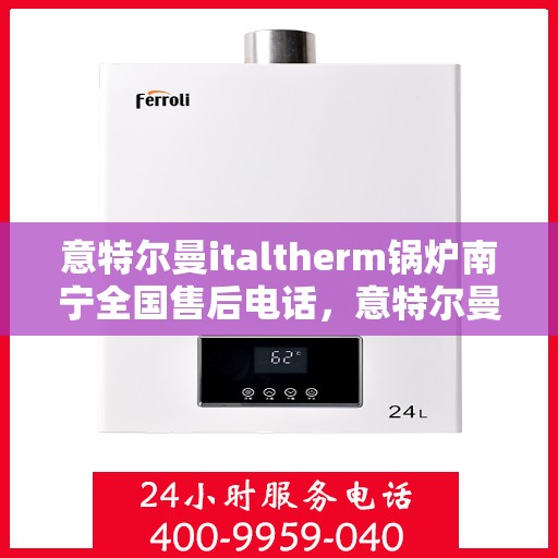 意特尔曼italtherm锅炉南宁全国售后电话，意特尔曼italtherm锅炉南宁售后服务中心联系电话