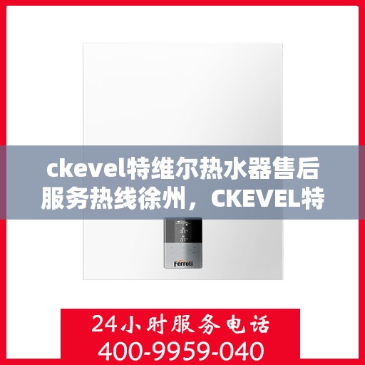 ckevel特维尔热水器售后服务热线徐州，CKEVEL特维尔热水器徐州售后服务热线详解