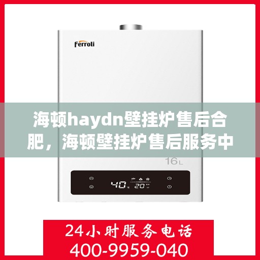 海顿haydn壁挂炉售后合肥，海顿壁挂炉售后服务中心合肥专业服务介绍
