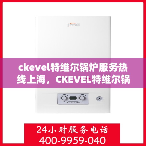 ckevel特维尔锅炉服务热线上海，CKEVEL特维尔锅炉上海服务热线专业解决方案