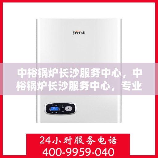 中裕锅炉长沙服务中心，中裕锅炉长沙服务中心，专业维修与优质服务并行，为您的锅炉保驾护航