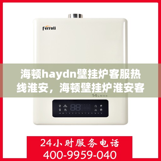 海顿haydn壁挂炉客服热线淮安，海顿壁挂炉淮安客服热线指南