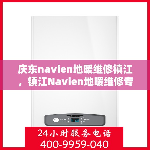 庆东navien地暖维修镇江，镇江Navien地暖维修专家，专注庆东地暖故障解决与维保服务