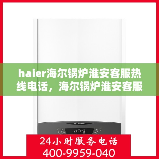haier海尔锅炉淮安客服热线电话，海尔锅炉淮安客服热线电话，专业维修与咨询服务的桥梁