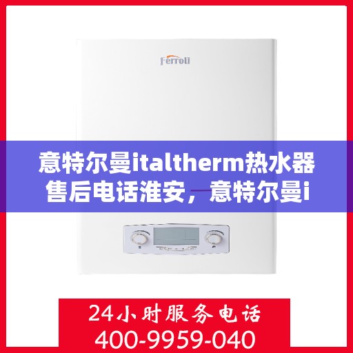 意特尔曼italtherm热水器售后电话淮安，意特尔曼italtherm热水器淮安售后专线及维修服务介绍