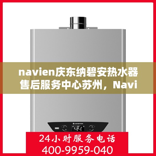 navien庆东纳碧安热水器售后服务中心苏州，Navien庆东纳碧安热水器苏州售后服务中心，专业维修与保养一站式服务