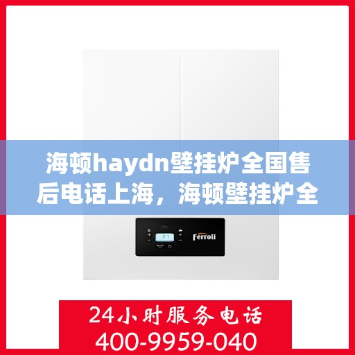 海顿haydn壁挂炉全国售后电话上海，海顿壁挂炉全国售后热线及上海服务点解析