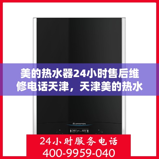 美的热水器24小时售后维修电话天津，天津美的热水器全天候售后维修服务热线