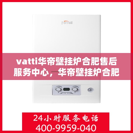 vatti华帝壁挂炉合肥售后服务中心，华帝壁挂炉合肥售后服务中心，专业维修与贴心服务