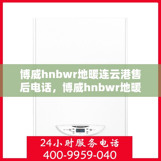 博威hnbwr地暖连云港售后电话，博威hnbwr地暖连云港售后服务热线及电话全攻略