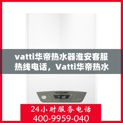 vatti华帝热水器淮安客服热线电话，Vatti华帝热水器淮安客服热线全攻略，一键解决您的疑问与需求