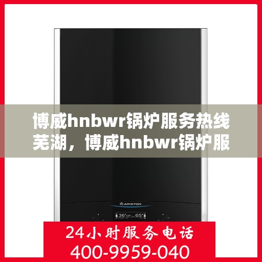 博威hnbwr锅炉服务热线芜湖，博威hnbwr锅炉服务热线在芜湖，专业支持与高效解决方案