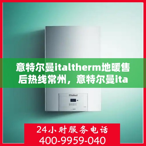 意特尔曼italtherm地暖售后热线常州，意特尔曼italtherm地暖常州售后热线专业服务解析