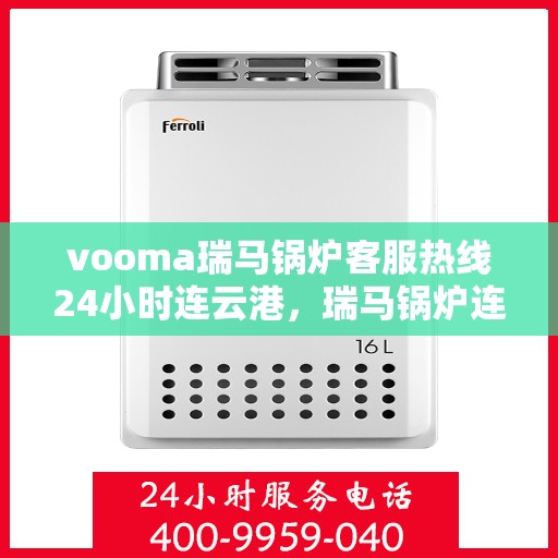 vooma瑞马锅炉客服热线24小时连云港，瑞马锅炉连云港客服热线全天候服务，温暖连接每一刻