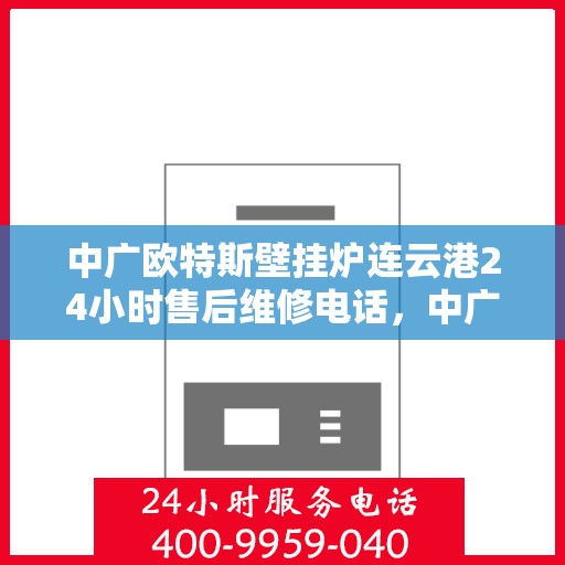 中广欧特斯壁挂炉连云港24小时售后维修电话，中广欧特斯壁挂炉连云港全天候售后维修服务热线及电话查询