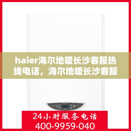 haier海尔地暖长沙客服热线电话，海尔地暖长沙客服热线电话——您的温暖连接线