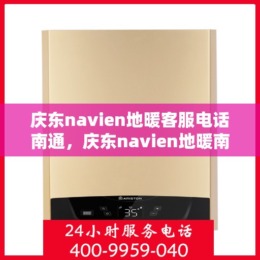 庆东navien地暖客服电话南通，庆东navien地暖南通客服热线全解析