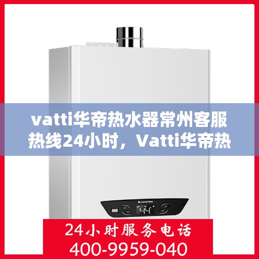 vatti华帝热水器常州客服热线24小时，Vatti华帝热水器常州客服热线全天候服务，温暖您的生活