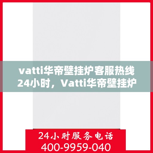 vatti华帝壁挂炉客服热线24小时，Vatti华帝壁挂炉全天候客服热线，温暖服务不打烊