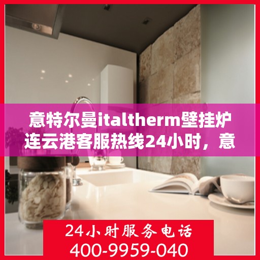 意特尔曼italtherm壁挂炉连云港客服热线24小时，意特尔曼italtherm壁挂炉连云港客服热线全天候服务支持