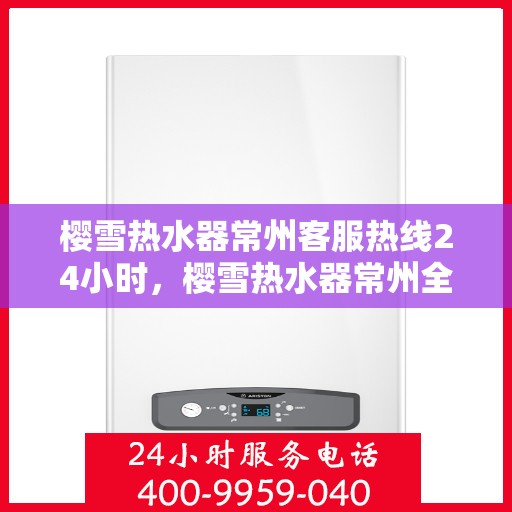 樱雪热水器常州客服热线24小时，樱雪热水器常州全天候客服热线，温暖服务不打烊