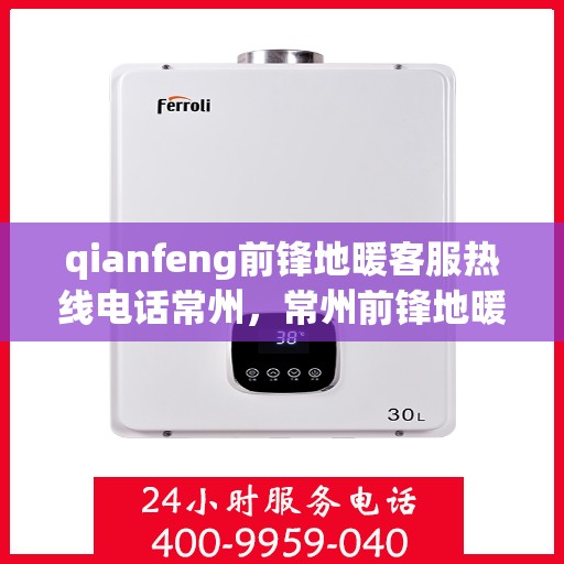 qianfeng前锋地暖客服热线电话常州，常州前锋地暖客服热线电话及售前售后服务解析