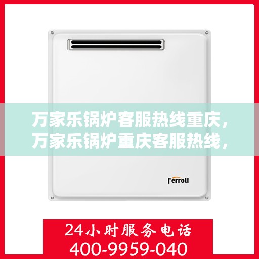万家乐锅炉客服热线重庆，万家乐锅炉重庆客服热线，专业解答您的锅炉问题