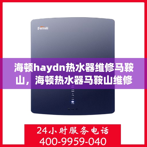 海顿haydn热水器维修马鞍山，海顿热水器马鞍山维修专家解析，快速解决故障！