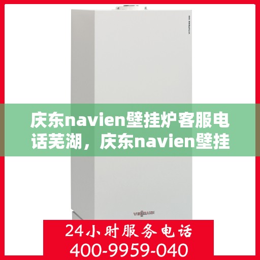 庆东navien壁挂炉客服电话芜湖，庆东navien壁挂炉芜湖客服热线及售后支持