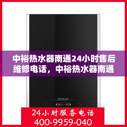 中裕热水器南通24小时售后维修电话，中裕热水器南通售后维修24小时热线电话专业服务