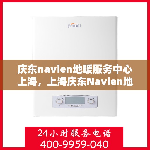 庆东navien地暖服务中心上海，上海庆东Navien地暖服务中心，专业品质，温暖您的生活