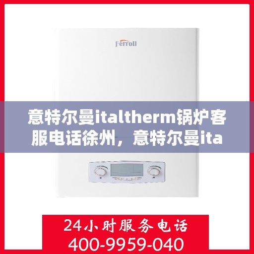 意特尔曼italtherm锅炉客服电话徐州，意特尔曼italtherm锅炉徐州客服热线及咨询指南