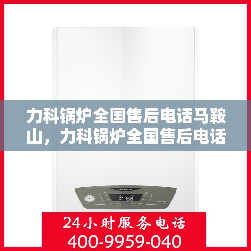 力科锅炉全国售后电话马鞍山，力科锅炉全国售后电话，马鞍山服务热线及售后支持全解析