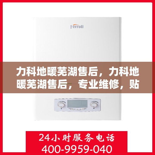 力科地暖芜湖售后，力科地暖芜湖售后，专业维修，贴心服务