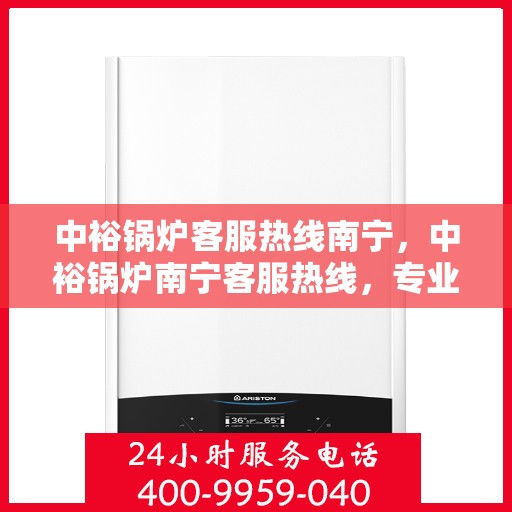 中裕锅炉客服热线南宁，中裕锅炉南宁客服热线，专业解答，温暖服务