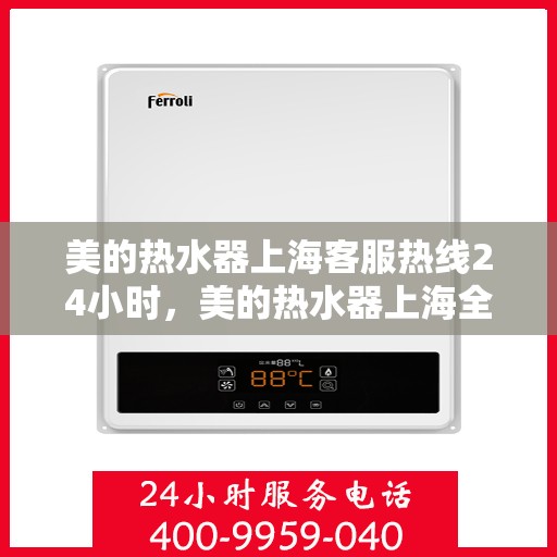 美的热水器上海客服热线24小时，美的热水器上海全天候客服热线，贴心服务随时在线