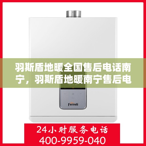 羽斯盾地暖全国售后电话南宁，羽斯盾地暖南宁售后电话及全国售后服务体系解析