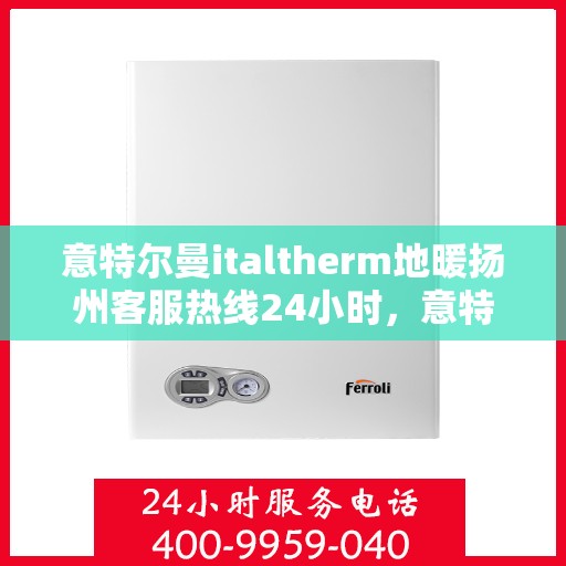 意特尔曼italtherm地暖扬州客服热线24小时，意特尔曼italtherm地暖扬州全天候客服热线支持