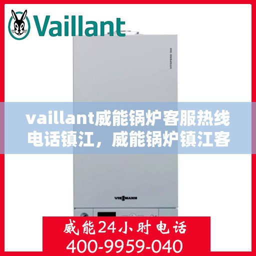 vaillant威能锅炉客服热线电话镇江，威能锅炉镇江客服热线电话及售后服务解析