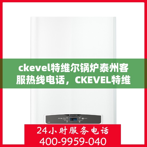 ckevel特维尔锅炉泰州客服热线电话，CKEVEL特维尔锅炉泰州客服热线电话全攻略