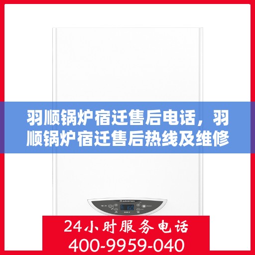羽顺锅炉宿迁售后电话，羽顺锅炉宿迁售后热线及维修服务指南