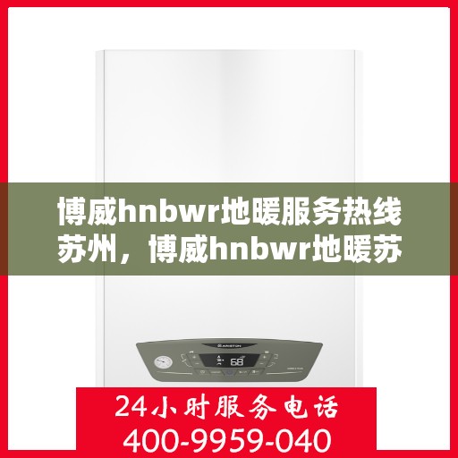 博威hnbwr地暖服务热线苏州，博威hnbwr地暖苏州服务热线详解