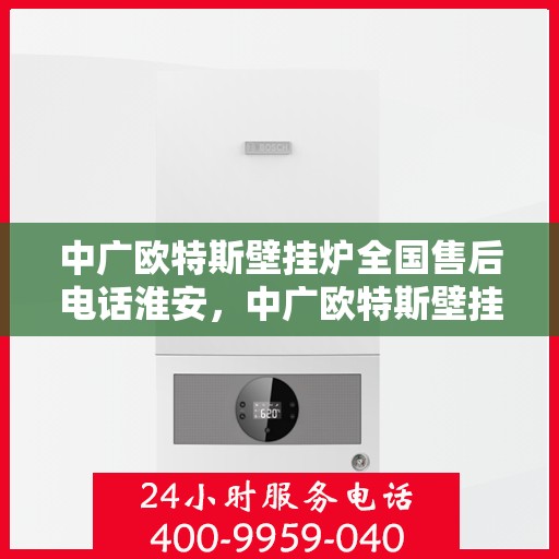 中广欧特斯壁挂炉全国售后电话淮安，中广欧特斯壁挂炉全国售后电话及淮安服务点解析