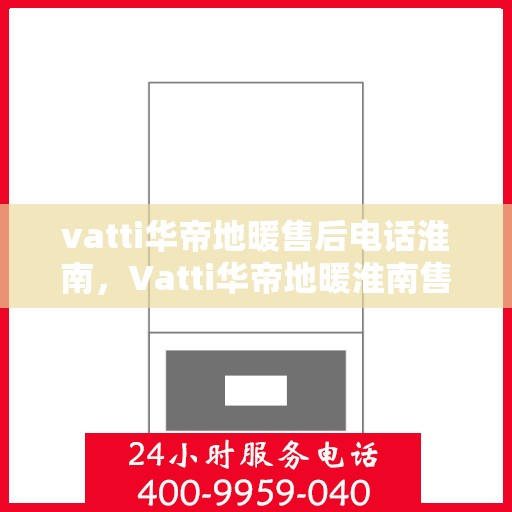vatti华帝地暖售后电话淮南，Vatti华帝地暖淮南售后服务热线及电话全攻略