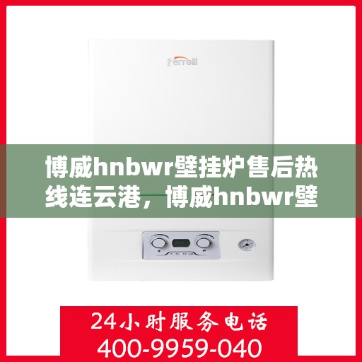 博威hnbwr壁挂炉售后热线连云港，博威hnbwr壁挂炉连云港售后专线支持及维修热线
