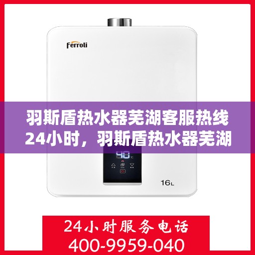 羽斯盾热水器芜湖客服热线24小时，羽斯盾热水器芜湖客服热线全天候服务，温暖您的生活不间断