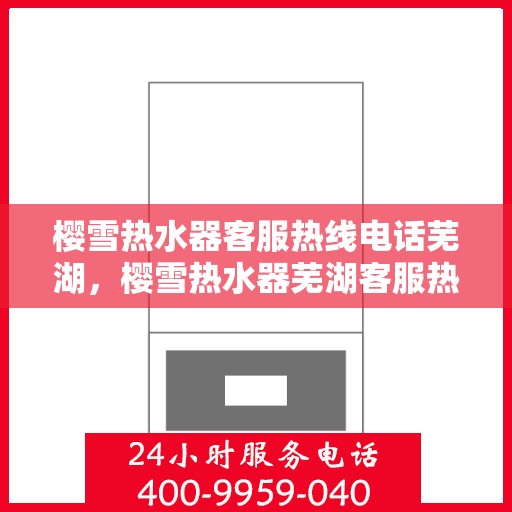 樱雪热水器客服热线电话芜湖，樱雪热水器芜湖客服热线电话全解析