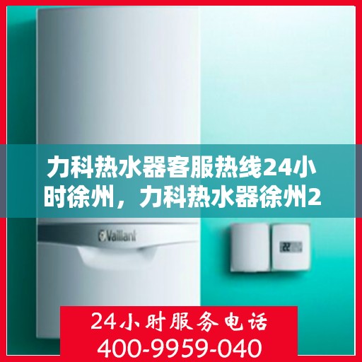 力科热水器客服热线24小时徐州，力科热水器徐州24小时客服热线全天候为您服务