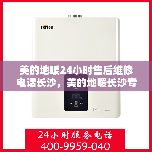 美的地暖24小时售后维修电话长沙，美的地暖长沙专业售后维修团队全天候服务热线及售后指南